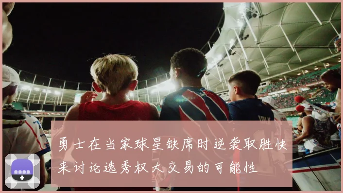 勇士在当家球星缺席时逆袭取胜快来讨论选秀权大交易的可能性