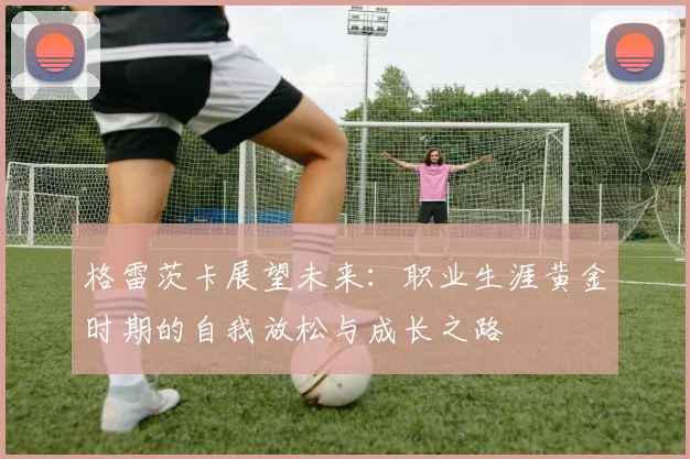 格雷茨卡展望未来：职业生涯黄金时期的自我放松与成长之路