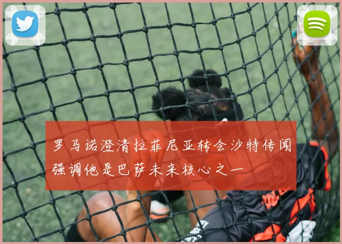 罗马诺澄清拉菲尼亚转会沙特传闻强调他是巴萨未来核心之一