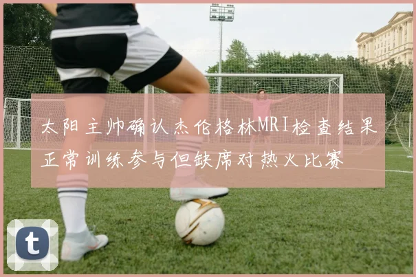 太阳主帅确认杰伦格林MRI检查结果正常训练参与但缺席对热火比赛