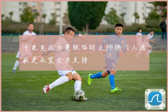 卡里克成为曼联临时主帅热门人选获更衣室全力支持