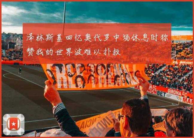 泽林斯基回忆奥代罗中场休息时称赞我的世界波难以扑救