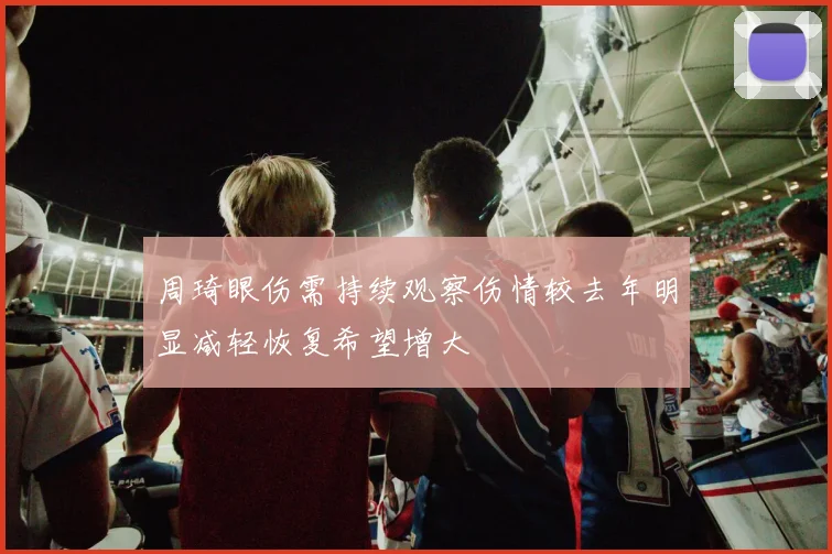 周琦眼伤需持续观察伤情较去年明显减轻恢复希望增大